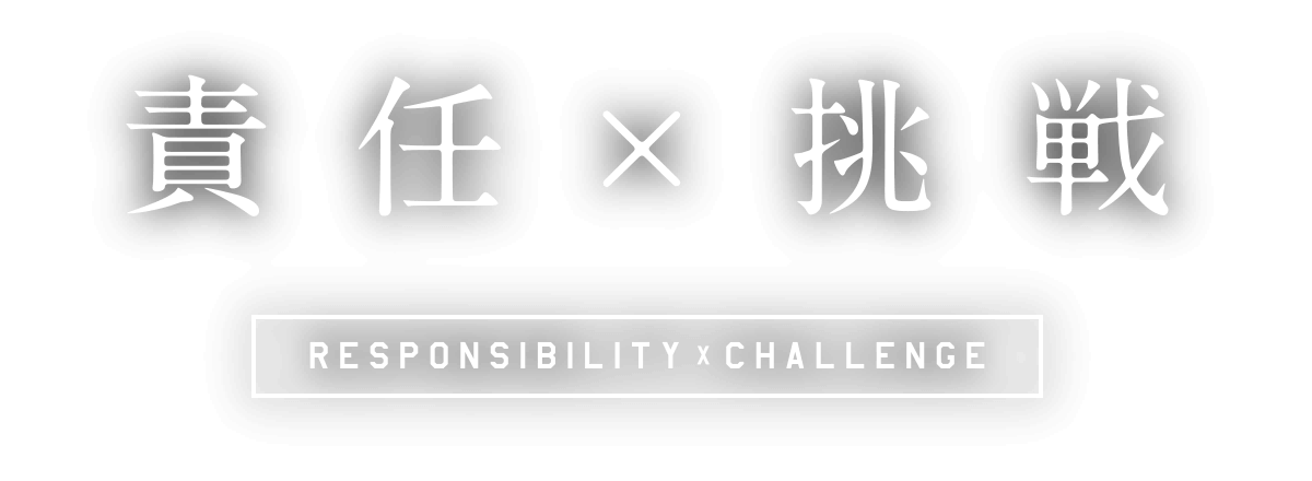 責任×挑戦 RESPONSIBILITY × CHALLENGE